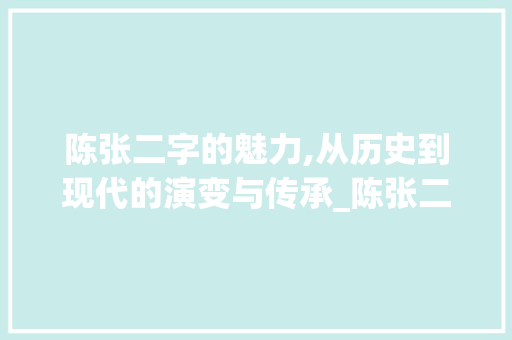 陈张二字的魅力,从历史到现代的演变与传承_陈张二字组词