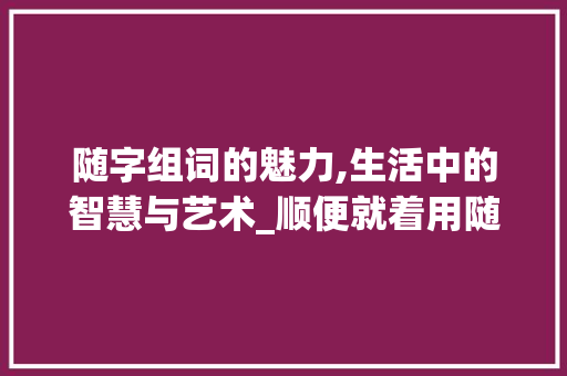 随字组词的魅力,生活中的智慧与艺术_顺便就着用随字组词