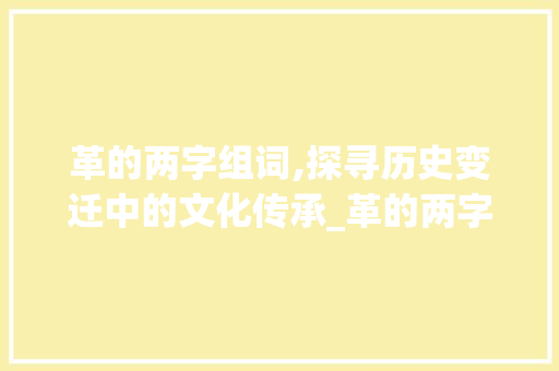 革的两字组词,探寻历史变迁中的文化传承_革的两字组词有哪些