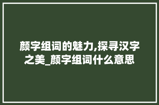 颜字组词的魅力,探寻汉字之美_颜字组词什么意思 工作类