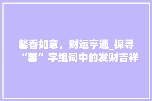 馨香如意，财运亨通_探寻“馨”字组词中的发财吉祥寓意_馨字组词寓意发财吉利