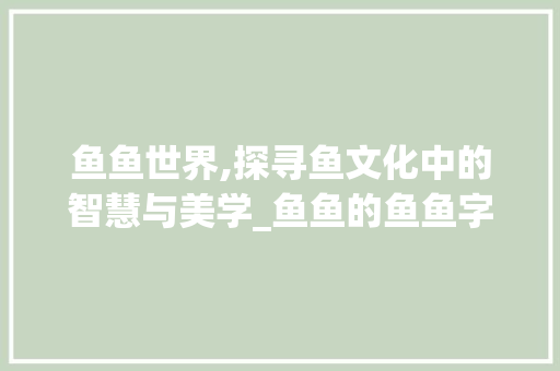 鱼鱼世界,探寻鱼文化中的智慧与美学_鱼鱼的鱼鱼字组词