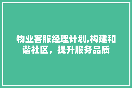 物业客服经理计划,构建和谐社区，提升服务品质