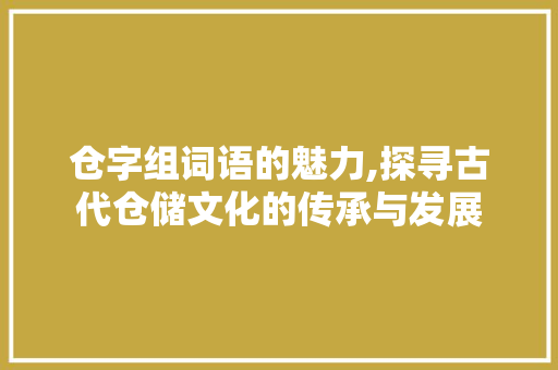 仓字组词语的魅力,探寻古代仓储文化的传承与发展