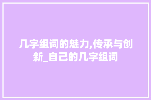 几字组词的魅力,传承与创新_自己的几字组词