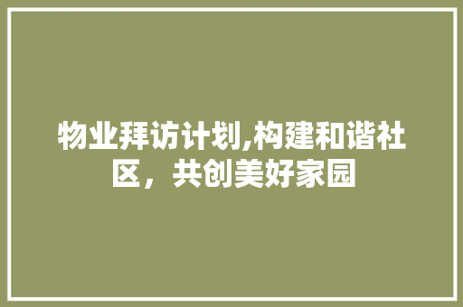 物业拜访计划,构建和谐社区，共创美好家园