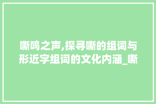 嘶鸣之声,探寻嘶的组词与形近字组词的文化内涵_嘶的组词和形近字组词