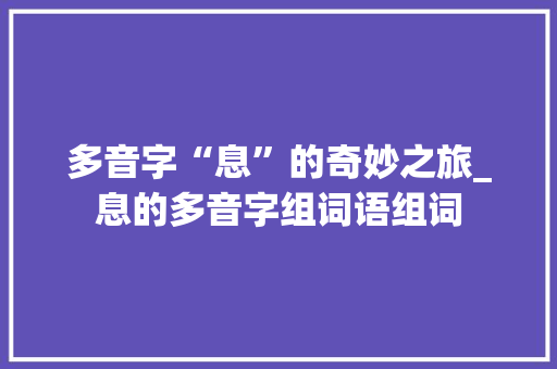 多音字“息”的奇妙之旅_息的多音字组词语组词