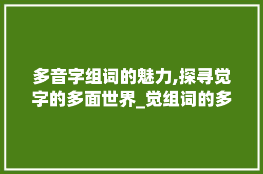 多音字组词的魅力,探寻觉字的多面世界_觉组词的多音字组词语