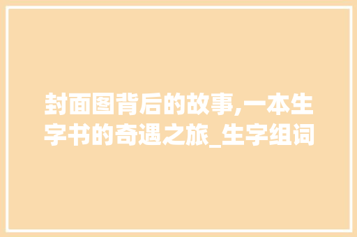 封面图背后的故事,一本生字书的奇遇之旅_生字组词封面 图