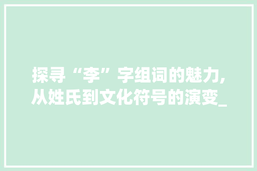 探寻“李”字组词的魅力,从姓氏到文化符号的演变_你知道李字组词