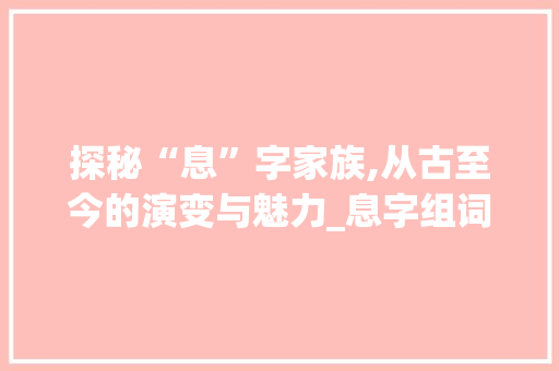 探秘“息”字家族,从古至今的演变与魅力_息字组词都有哪些呢