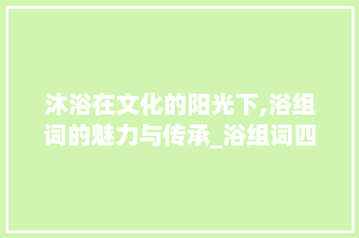 沐浴在文化的阳光下,浴组词的魅力与传承_浴组词四个字组词