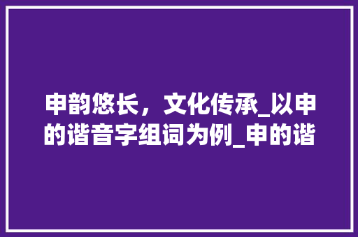 申韵悠长，文化传承_以申的谐音字组词为例_申的谐音字组词