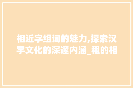相近字组词的魅力,探索汉字文化的深邃内涵_租的相近字组词