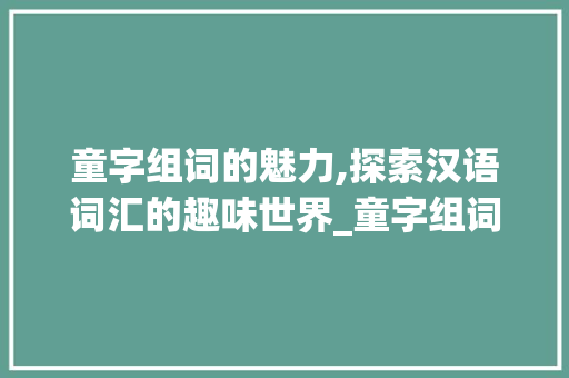 童字组词的魅力,探索汉语词汇的趣味世界_童字组词接龙大全