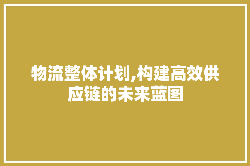 物流整体计划,构建高效供应链的未来蓝图