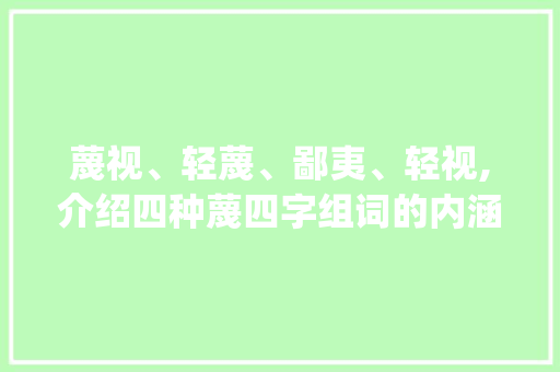 蔑视、轻蔑、鄙夷、轻视,介绍四种蔑四字组词的内涵与运用_蔑四字组词