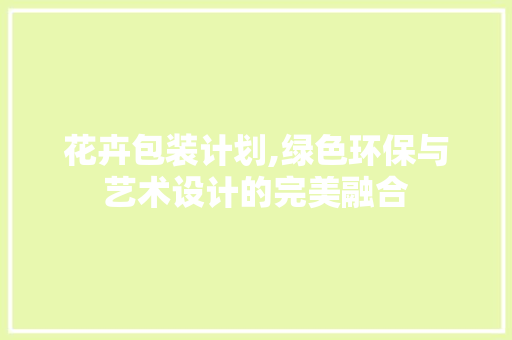 花卉包装计划,绿色环保与艺术设计的完美融合