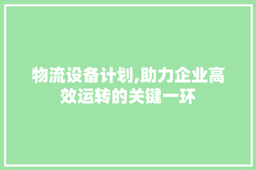 物流设备计划,助力企业高效运转的关键一环