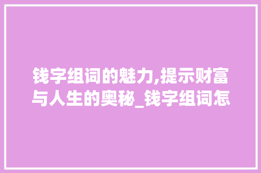 钱字组词的魅力,提示财富与人生的奥秘_钱字组词怎么造句