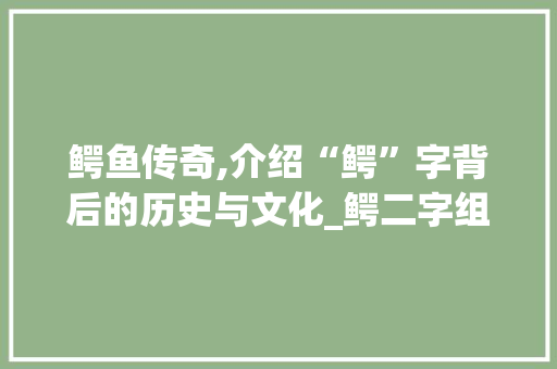 鳄鱼传奇,介绍“鳄”字背后的历史与文化_鳄二字组词