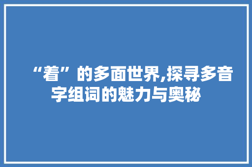 “着”的多面世界,探寻多音字组词的魅力与奥秘