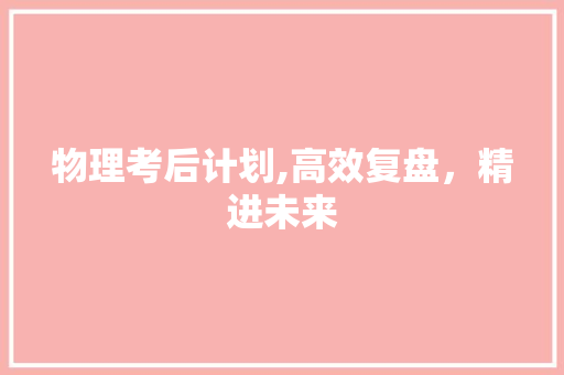 物理考后计划,高效复盘，精进未来