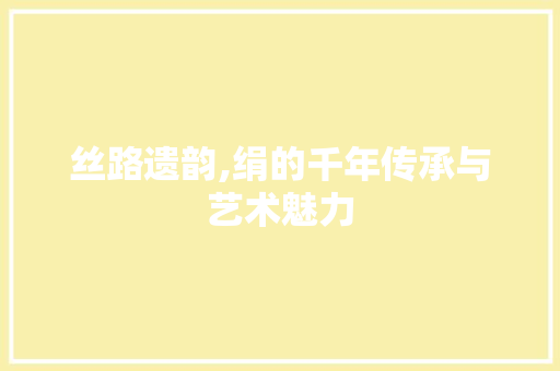 丝路遗韵,绢的千年传承与艺术魅力