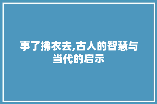 事了拂衣去,古人的智慧与当代的启示