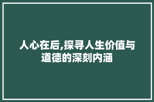 人心在后,探寻人生价值与道德的深刻内涵