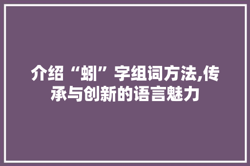介绍“蚓”字组词方法,传承与创新的语言魅力