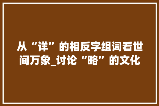 从“详”的相反字组词看世间万象_讨论“略”的文化内涵与审美价值