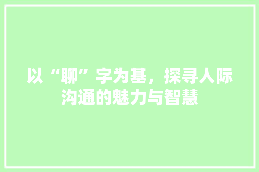 以“聊”字为基，探寻人际沟通的魅力与智慧