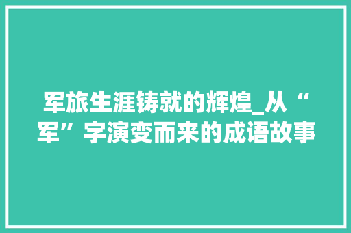 军旅生涯铸就的辉煌_从“军”字演变而来的成语故事