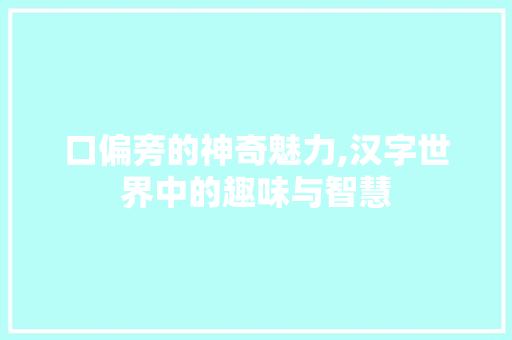 口偏旁的神奇魅力,汉字世界中的趣味与智慧