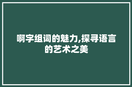 啊字组词的魅力,探寻语言的艺术之美