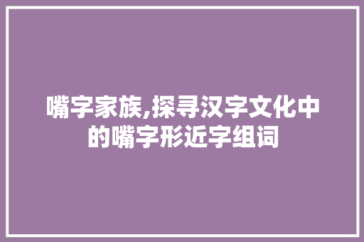 嘴字家族,探寻汉字文化中的嘴字形近字组词