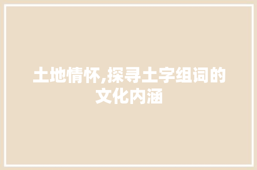土地情怀,探寻土字组词的文化内涵