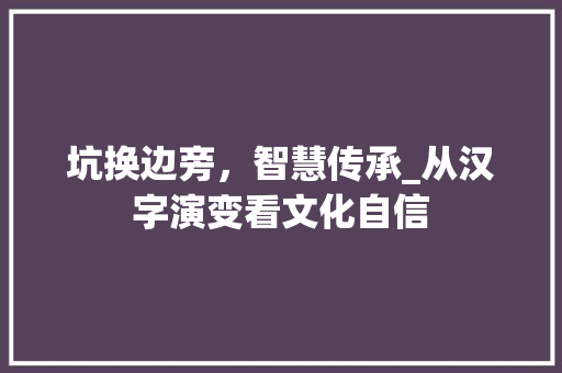 坑换边旁，智慧传承_从汉字演变看文化自信