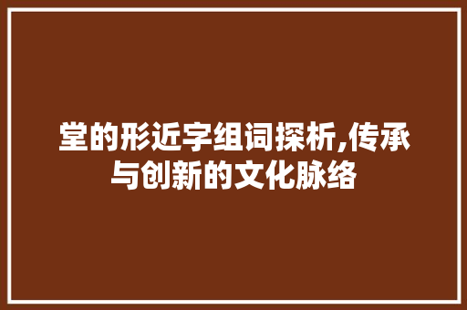 堂的形近字组词探析,传承与创新的文化脉络