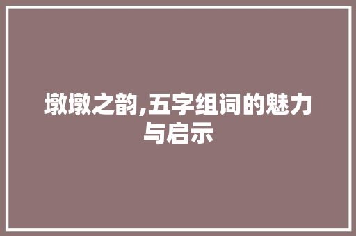 墩墩之韵,五字组词的魅力与启示 工作报告