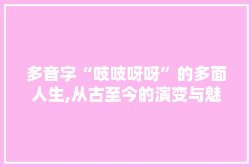 多音字“吱吱呀呀”的多面人生,从古至今的演变与魅力