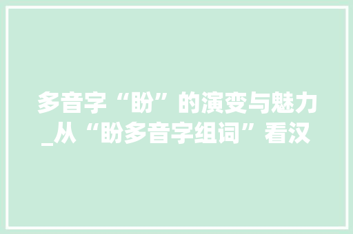 多音字“盼”的演变与魅力_从“盼多音字组词”看汉字的丰富内涵