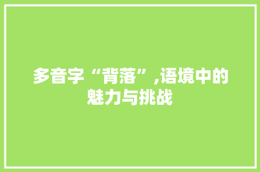 多音字“背落”,语境中的魅力与挑战 工作总结