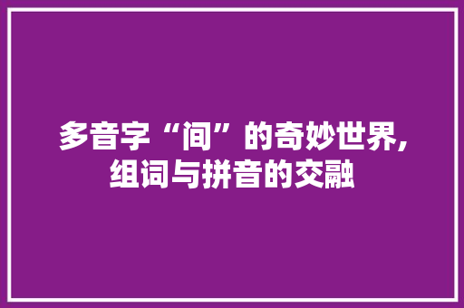 多音字“间”的奇妙世界,组词与拼音的交融