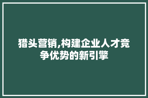 猎头营销,构建企业人才竞争优势的新引擎