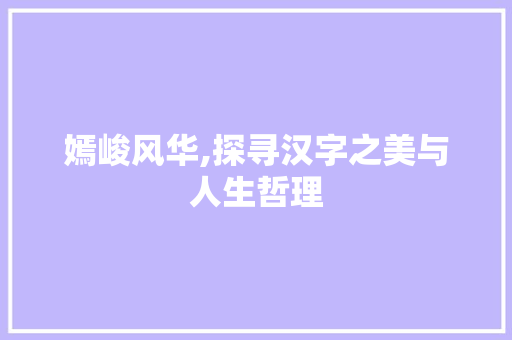 嫣峻风华,探寻汉字之美与人生哲理