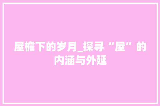 屋檐下的岁月_探寻“屋”的内涵与外延