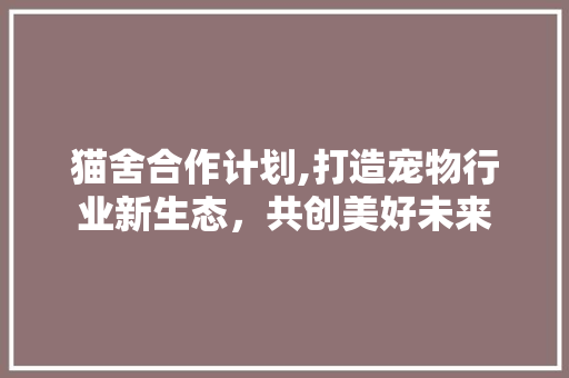 猫舍合作计划,打造宠物行业新生态，共创美好未来